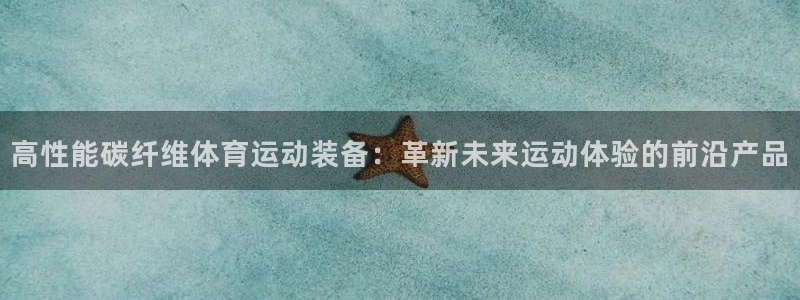 3377体育官网下载注册:高性能碳纤维体育运动装备:革新未来